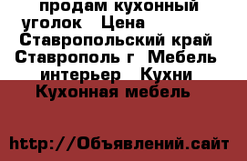 продам кухонный уголок › Цена ­ 13 500 - Ставропольский край, Ставрополь г. Мебель, интерьер » Кухни. Кухонная мебель   